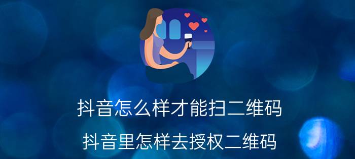 抖音怎么样才能扫二维码 抖音里怎样去授权二维码？